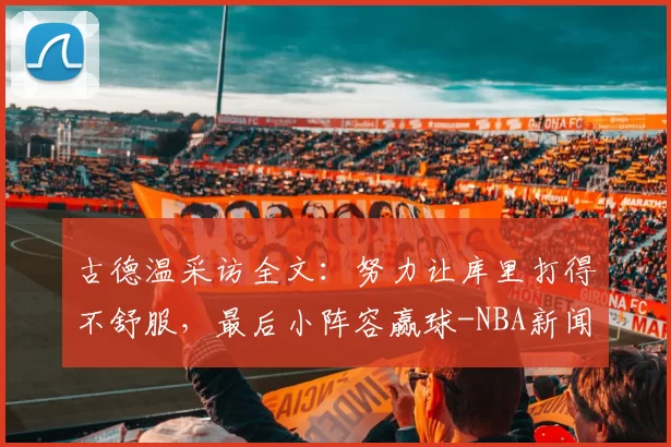 古德温采访全文：努力让库里打得不舒服，最后小阵容赢球-NBA新闻