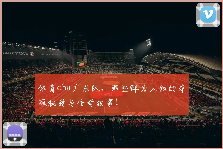 体育cba广东队，那些鲜为人知的夺冠秘籍与传奇故事！