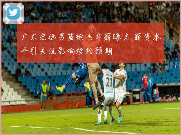 广东宏远男篮徐杰年薪曝光 薪资水平引关注影响续约预期