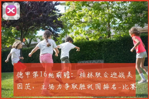 德甲第16轮前瞻：柏林联合迎战美因茨，主场力争取胜巩固排名_比赛_进攻_罗特