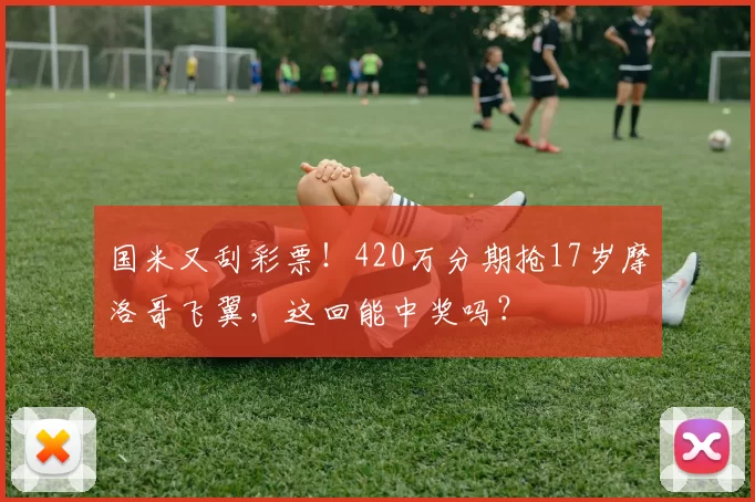 国米又刮彩票！420万分期抢17岁摩洛哥飞翼，这回能中奖吗？