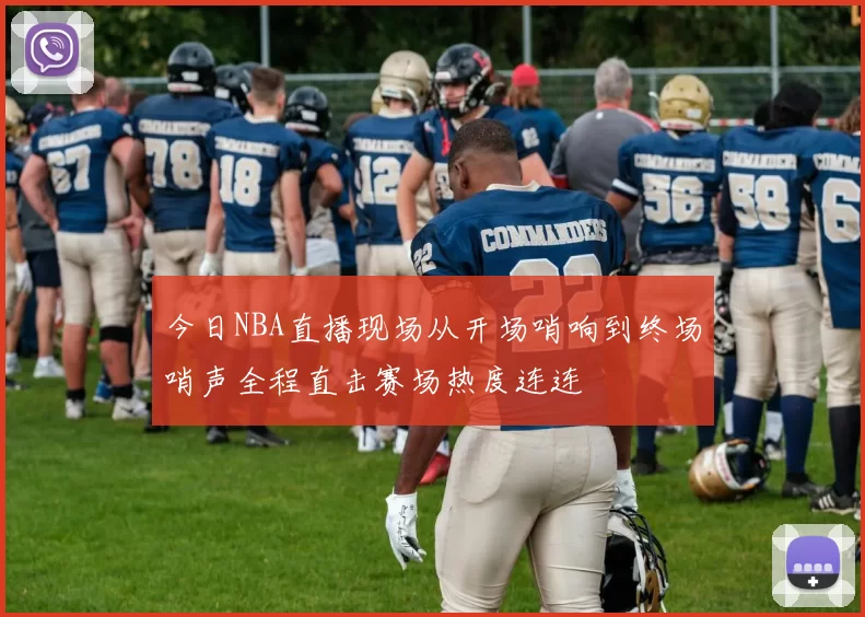 今日NBA直播现场从开场哨响到终场哨声全程直击赛场热度连连