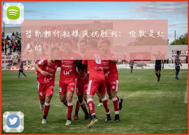 哲凯赖什社媒庆祝胜利：伦敦是红色的❤️