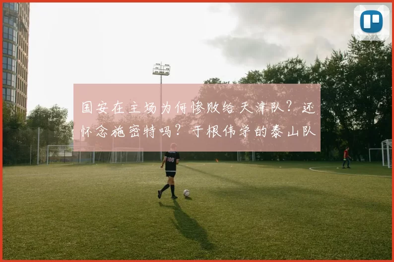 国安在主场为何惨败给天津队？还怀念施密特吗？于根伟学的泰山队