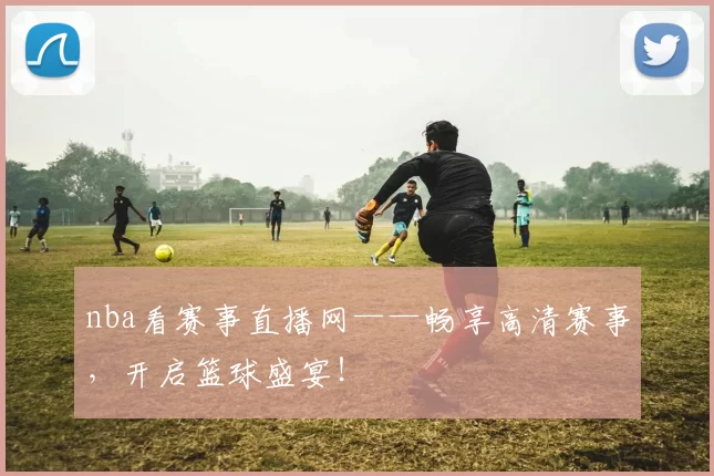 nba看赛事直播网——畅享高清赛事，开启篮球盛宴！