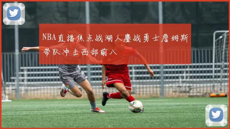 NBA直播焦点战湖人鏖战勇士詹姆斯带队冲击西部前八