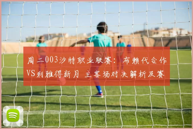 周二003沙特职业联赛：布赖代合作VS利雅得新月 主客场对决解析及赛果预测_防守_1_亚冠