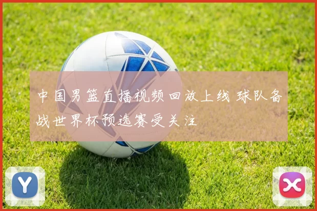 中国男篮直播视频回放上线 球队备战世界杯预选赛受关注