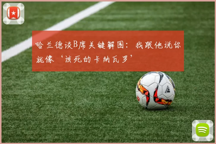 哈兰德谈B席关键解围：我跟他说你就像‘该死的卡纳瓦罗’