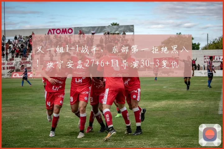 又一组1-1战平，东部第一拒绝黑八！坎宁安轰27+6+11导演30-3复仇