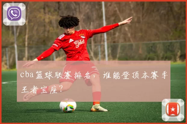 cba篮球联赛排名，谁能登顶本赛季王者宝座？