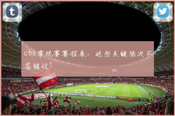 cba常规赛赛程表，这些关键场次不容错过！