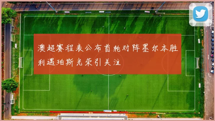 澳超赛程表公布首轮对阵墨尔本胜利遇珀斯光荣引关注