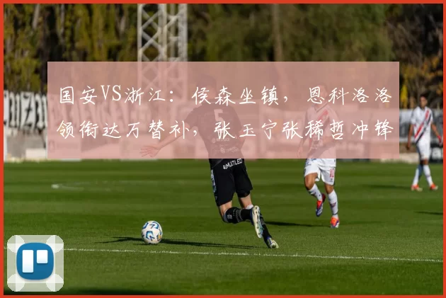 国安VS浙江：侯森坐镇，恩科洛洛领衔达万替补，张玉宁张稀哲冲锋