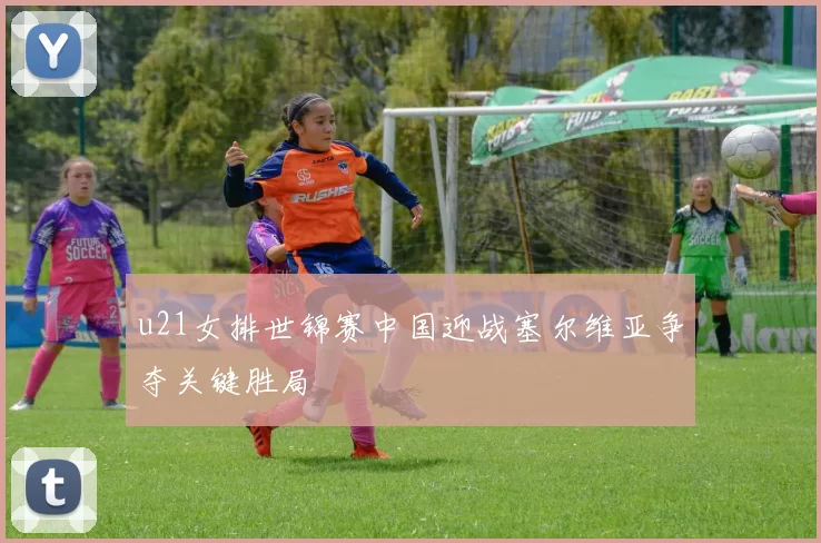 u21女排世锦赛中国迎战塞尔维亚争夺关键胜局