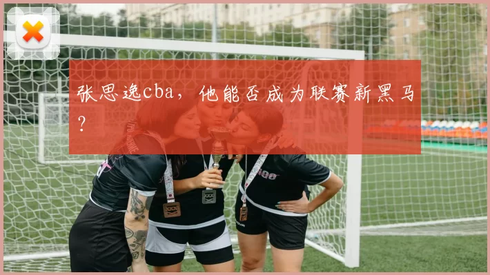 张思逸cba，他能否成为联赛新黑马？