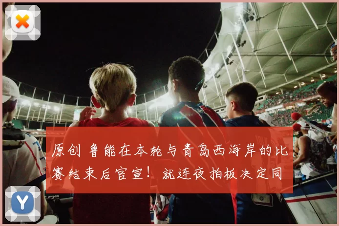 原创 鲁能在本轮与青岛西海岸的比赛结束后官宣！就连夜拍板决定同意俱乐部9位王牌转会离队，却被辟谣