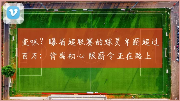 变味？曝省超联赛的球员年薪超过百万：背离初心 限薪令正在路上