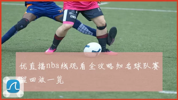 优直播nba线观看全攻略知名球队赛程回放一览