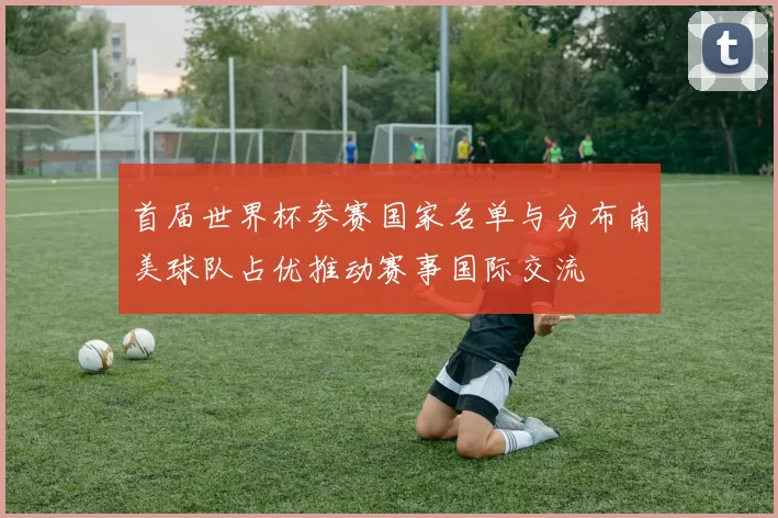 首届世界杯参赛国家名单与分布南美球队占优推动赛事国际交流