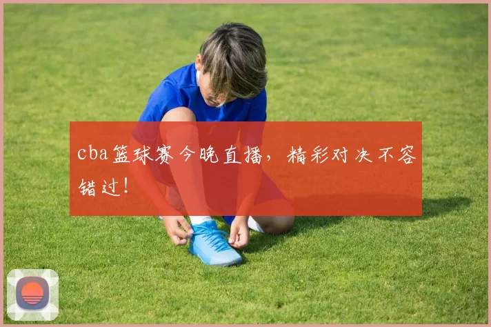 cba篮球赛今晚直播，精彩对决不容错过！