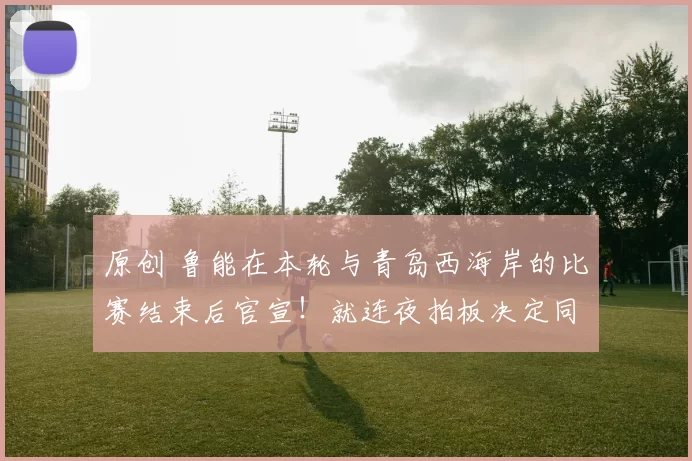 原创 鲁能在本轮与青岛西海岸的比赛结束后官宣！就连夜拍板决定同意俱乐部9位王牌转会离队，却被辟谣