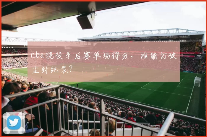 nba现役季后赛单场得分，谁能打破尘封纪录？