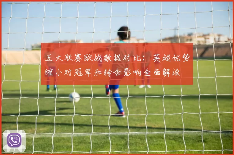 五大联赛欧战数据对比：英超优势缩小对冠军和转会影响全面解读
