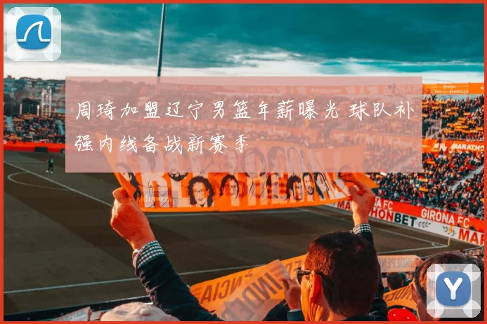 周琦加盟辽宁男篮年薪曝光 球队补强内线备战新赛季