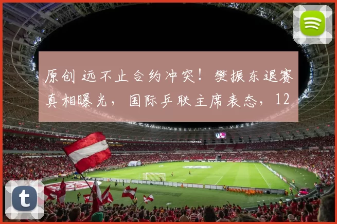 原创 远不止合约冲突！樊振东退赛真相曝光，国际乒联主席表态，12个字信息量有点大