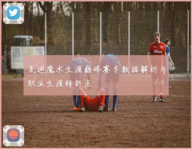 麦迪魔术生涯巅峰赛季数据解析与职业生涯转折点