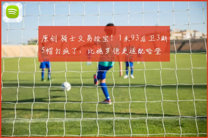 原创 骑士交易捡宝！1米93后卫3断5帽打疯了，比施罗德更适配哈登