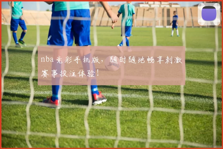 nba竞彩手机版，随时随地畅享刺激赛事投注体验！