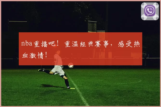 nba重播吧！重温经典赛事，感受热血激情！