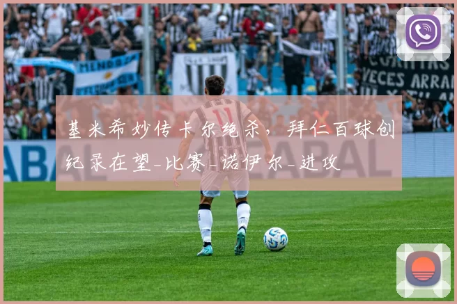 基米希妙传卡尔绝杀，拜仁百球创纪录在望_比赛_诺伊尔_进攻