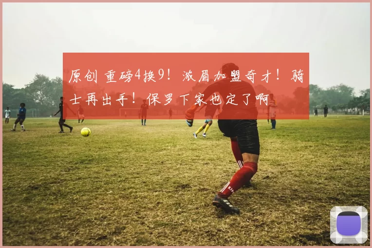 原创 重磅4换9！浓眉加盟奇才！骑士再出手！保罗下家也定了啊