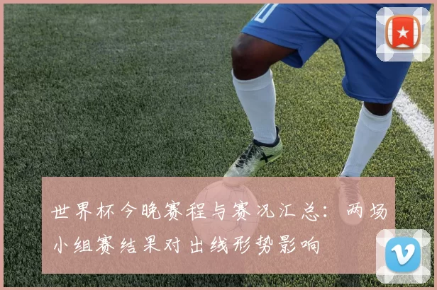世界杯今晚赛程与赛况汇总：两场小组赛结果对出线形势影响