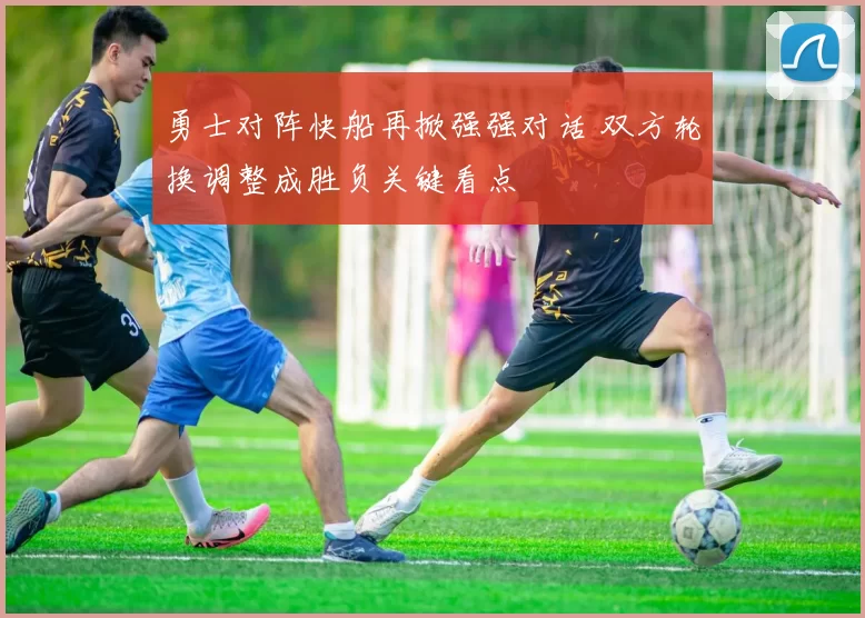 勇士对阵快船再掀强强对话 双方轮换调整成胜负关键看点