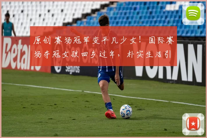 原创 赛场冠军变平凡少女！国际赛场夺冠女孩回乡过年，朴实生活引共鸣