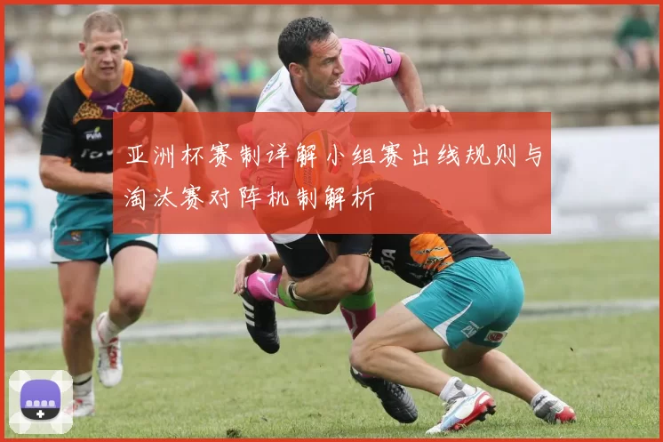 亚洲杯赛制详解小组赛出线规则与淘汰赛对阵机制解析