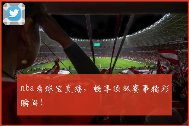 nba看球宝直播，畅享顶级赛事精彩瞬间！