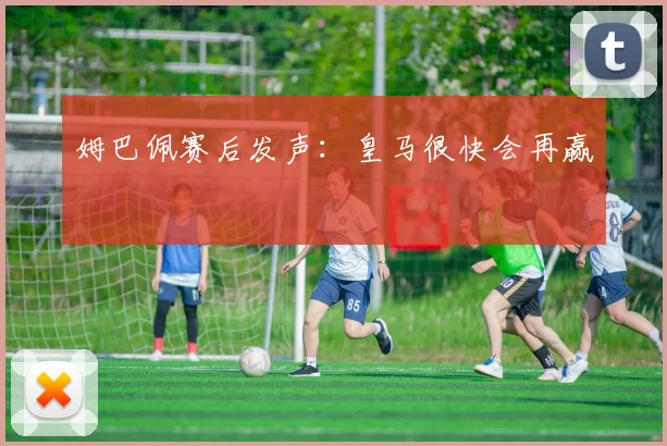 姆巴佩赛后发声：皇马很快会再赢