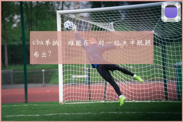 cba单挑：谁能在一对一对决中脱颖而出？