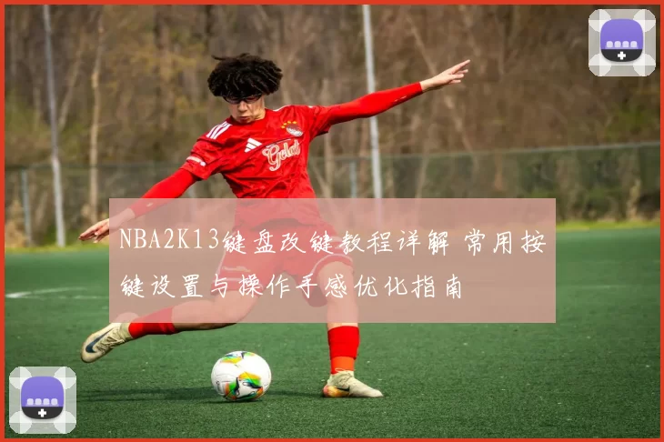 NBA2K13键盘改键教程详解 常用按键设置与操作手感优化指南