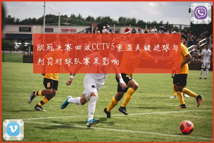 欧冠决赛回放CCTV5重温关键进球与判罚对球队赛果影响