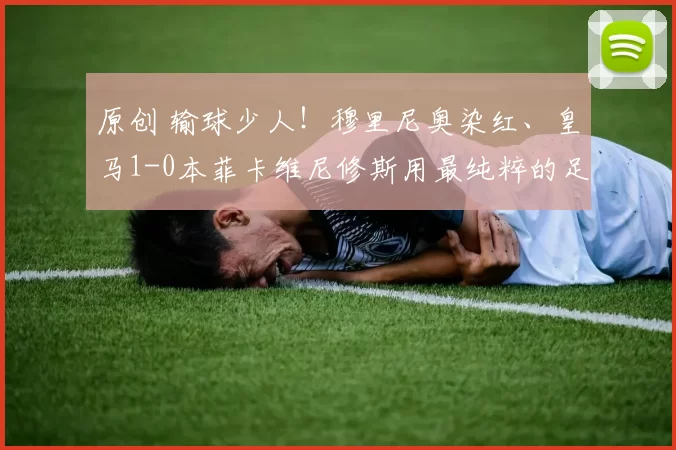 原创 输球少人！穆里尼奥染红、皇马1-0本菲卡维尼修斯用最纯粹的足球方式完成复仇，却不得不在进球后直面最丑陋的种族攻击