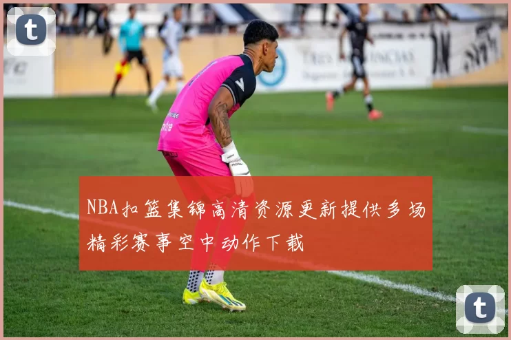 NBA扣篮集锦高清资源更新提供多场精彩赛事空中动作下载