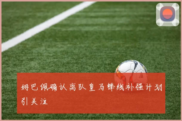 姆巴佩确认离队皇马锋线补强计划引关注