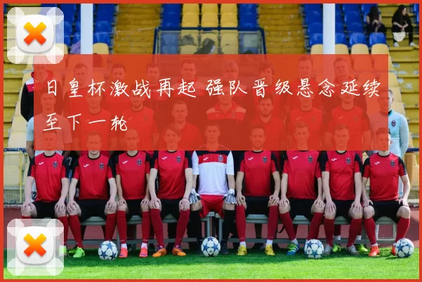 日皇杯激战再起 强队晋级悬念延续至下一轮