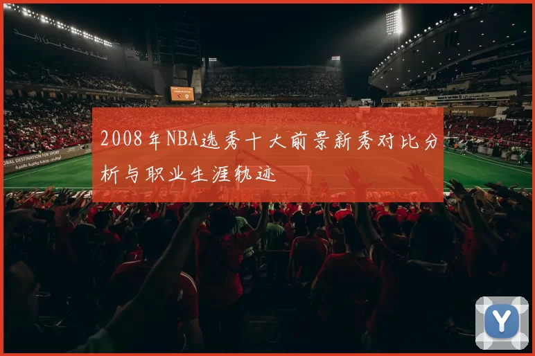 2008年NBA选秀十大前景新秀对比分析与职业生涯轨迹